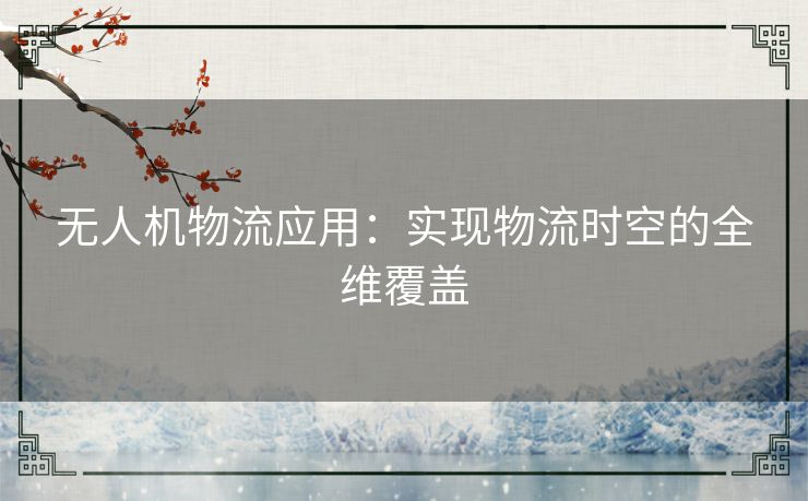 无人机物流应用:实现物流时空的全维覆盖 无人机物流应用:实现物流时空的全维覆盖
