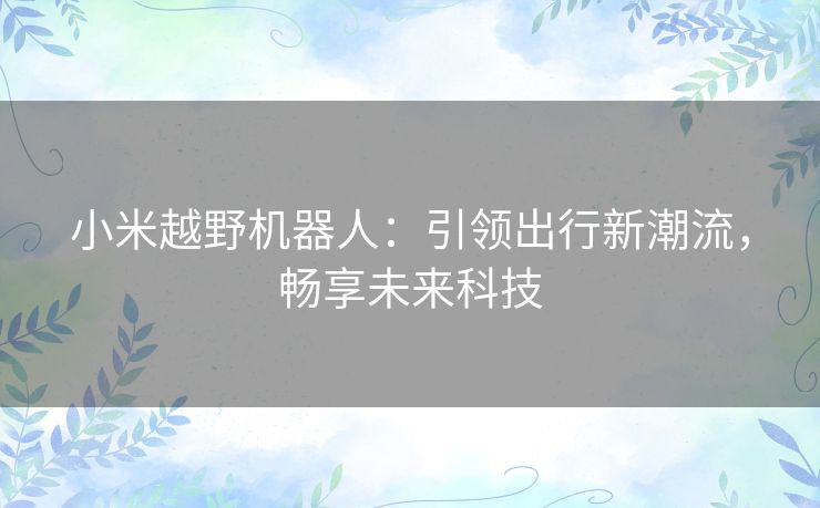 小米越野机器人:引领出行新潮流,畅享未来科技 小米越野机器人:引领出行新潮流,畅享未来科技