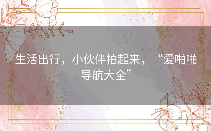 生活出行,小伙伴拍起来,“爱啪啪导航大全” 生活出行,小伙伴拍起来,“爱啪啪导航大全”