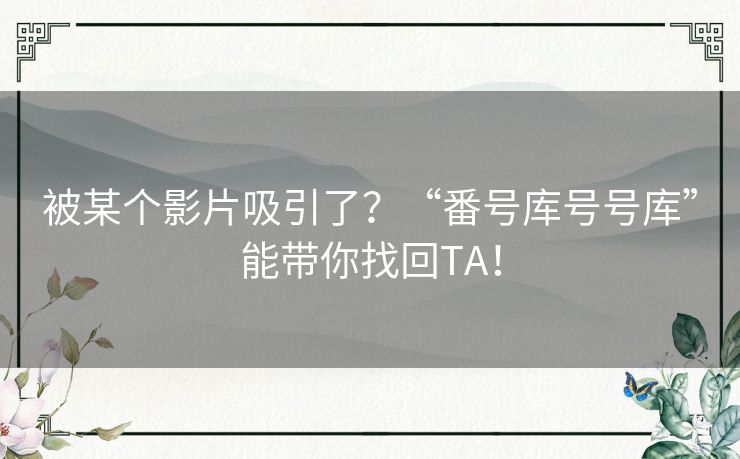 被某个影片吸引了？“番号库号号库”能带你找回TA！