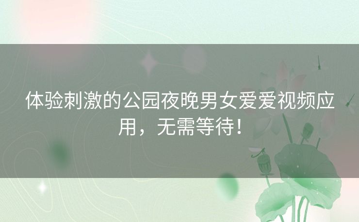 体验刺激的公园夜晚男女爱爱视频应用，无需等待！