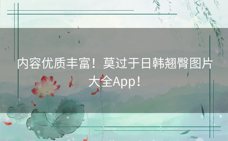 内容优质丰富！莫过于日韩翘臀图片大全App！