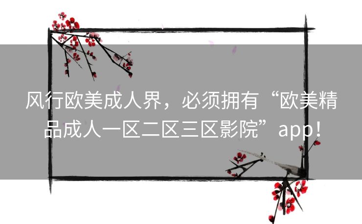 风行欧美成人界，必须拥有“欧美精品成人一区二区三区影院”app！