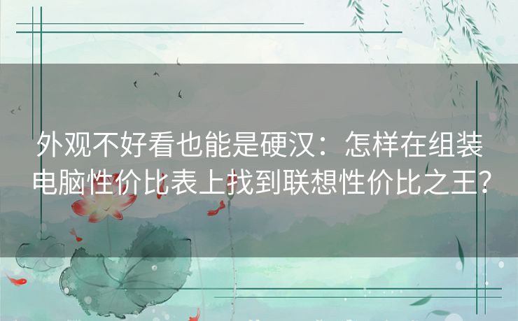 外观不好看也能是硬汉:怎样在组装电脑性价比表上找到联想性价比之王? 外观不好看也能是硬汉:怎样在组装电脑性价比表上找到联想性价比之王?
