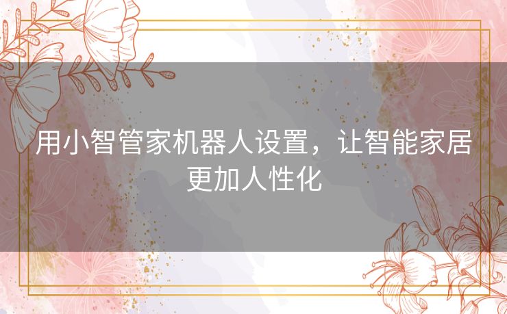 用小智管家机器人设置，让智能家居更加人性化