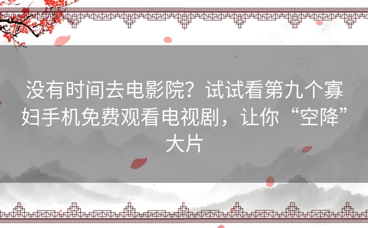 没有时间去电影院？试试看第九个寡妇手机免费观看电视剧，让你“空降”大片
