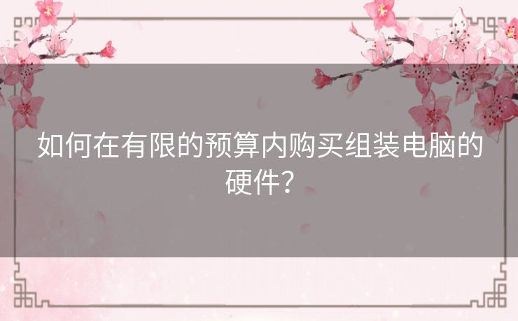 如何在有限的预算内购买组装电脑的硬件？