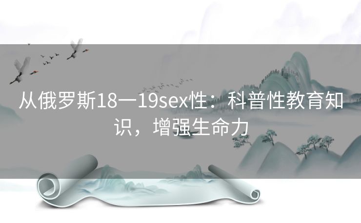 从俄罗斯18一19sex性：科普性教育知识，增强生命力