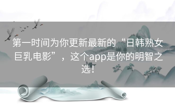 第一时间为你更新最新的“日韩熟女巨乳电影”，这个app是你的明智之选！