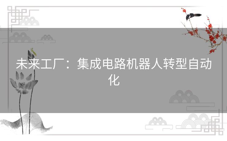 未来工厂:集成电路机器人转型自动化 未来工厂:集成电路机器人转型自动化