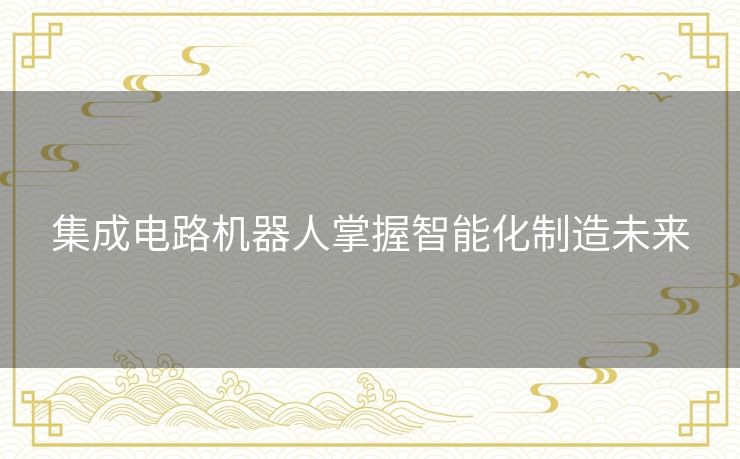 集成电路机器人掌握智能化制造未来 集成电路机器人掌握智能化制造未来