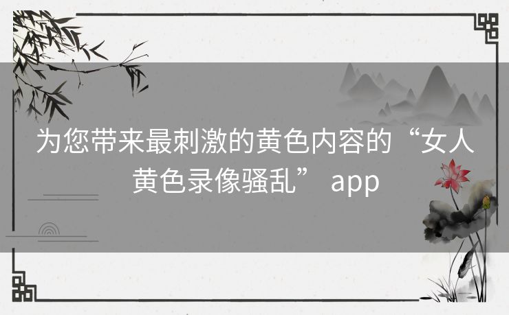 为您带来最刺激的黄色内容的“女人黄色录像骚乱” app