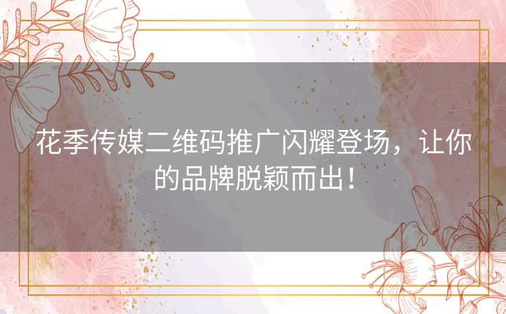 花季传媒二维码推广闪耀登场,让你的品牌脱颖而出! 花季传媒二维码推广闪耀登场,让你的品牌脱颖而出!