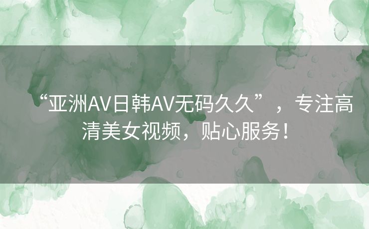“亚洲AV日韩AV无码久久”,专注高清美女视频,贴心服务! “亚洲AV日韩AV无码久久”,专注高清美女视频,贴心服务!