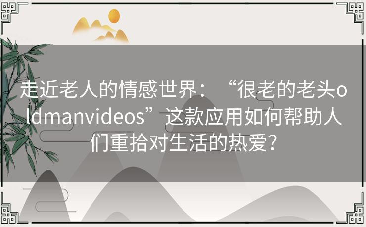 走近老人的情感世界:“很老的老头oldmanvideos”这款应用如何帮助人们重拾对生活的热爱? 走近老人的情感世界:“很老的老头oldmanvideos”这款应用如何帮助人们重拾对生活的热爱?