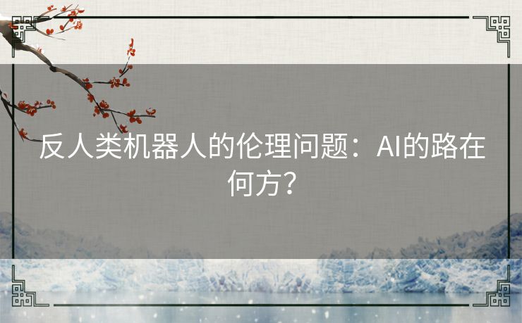 反人类机器人的伦理问题:AI的路在何方? 反人类机器人的伦理问题:AI的路在何方?