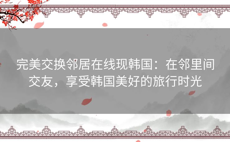 完美交换邻居在线现韩国:在邻里间交友,享受韩国美好的旅行时光 完美交换邻居在线现韩国:在邻里间交友,享受韩国美好的旅行时光