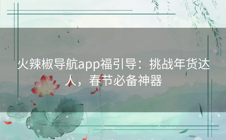 火辣椒导航app福引导:挑战年货达人,春节必备神器 火辣椒导航app福引导:挑战年货达人,春节必备神器