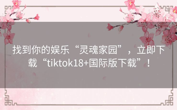 找到你的娱乐“灵魂家园”,立即下载“tiktok18+国际版下载”! 找到你的娱乐“灵魂家园”,立即下载“tiktok18+国际版下载”!