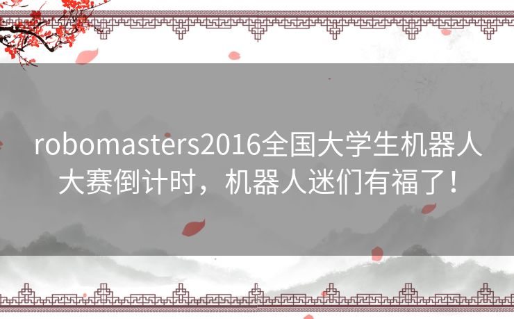 robomasters2016全国大学生机器人大赛倒计时,机器人迷们有福了! robomasters2016全国大学生机器人大赛倒计时,机器人迷们有福了!