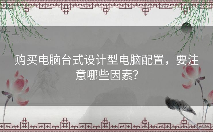 购买电脑台式设计型电脑配置,要注意哪些因素? 购买电脑台式设计型电脑配置,要注意哪些因素?