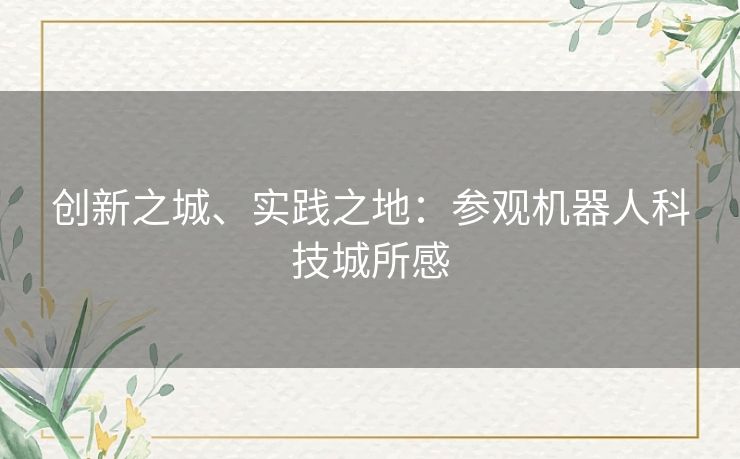 创新之城、实践之地:参观机器人科技城所感 创新之城、实践之地:参观机器人科技城所感
