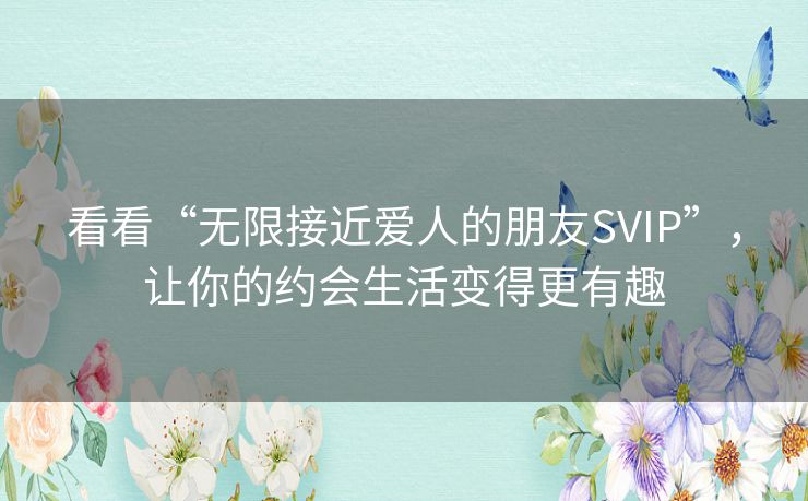 看看“无限接近爱人的朋友SVIP”,让你的约会生活变得更有趣 看看“无限接近爱人的朋友SVIP”,让你的约会生活变得更有趣