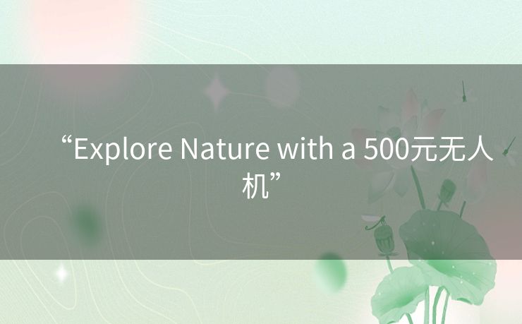 “Explore Nature with a 500元无人机” “Explore Nature with a 500元无人机”