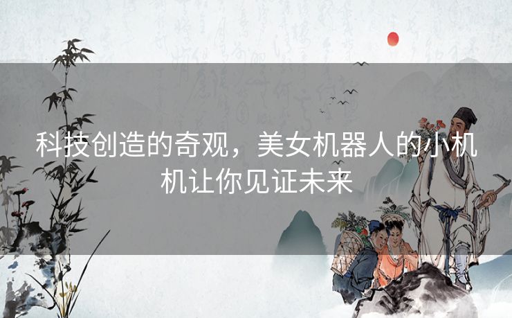 科技创造的奇观，美女机器人的小机机让你见证未来