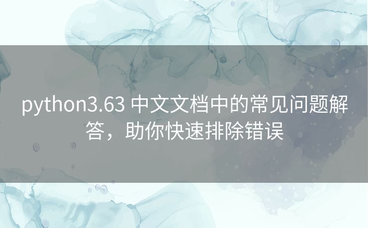 python3.63 中文文档中的常见问题解答，助你快速排除错误