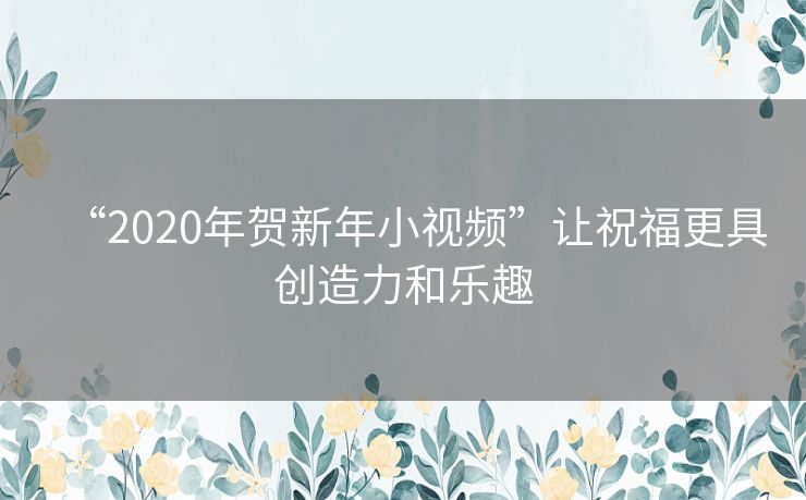 “2020年贺新年小视频”让祝福更具创造力和乐趣 “2020年贺新年小视频”让祝福更具创造力和乐趣
