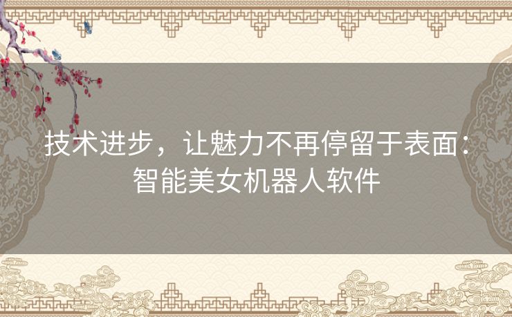 技术进步，让魅力不再停留于表面：智能美女机器人软件