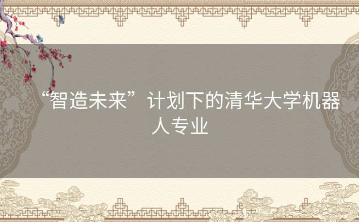“智造未来”计划下的清华大学机器人专业 “智造未来”计划下的清华大学机器人专业