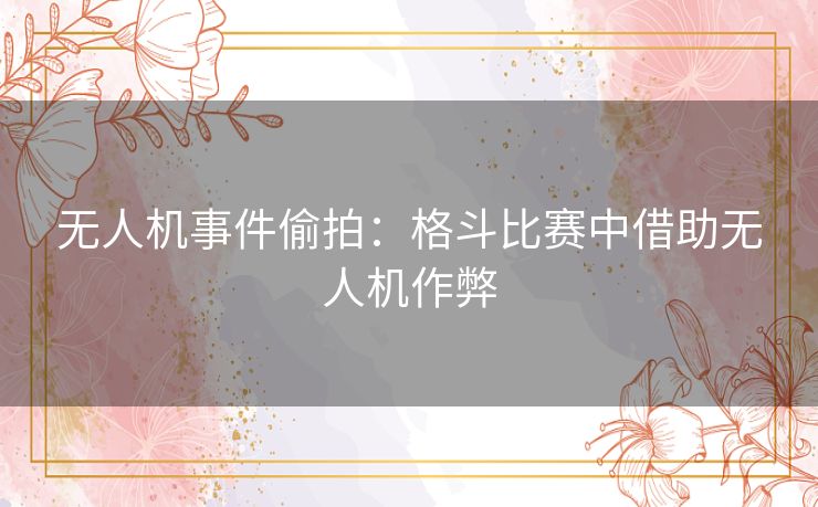 无人机事件偷拍：格斗比赛中借助无人机作弊