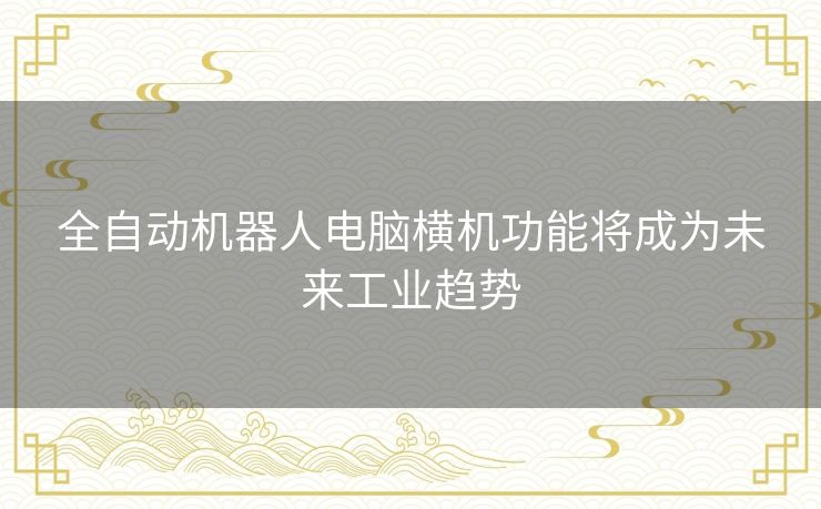 全自动机器人电脑横机功能将成为未来工业趋势