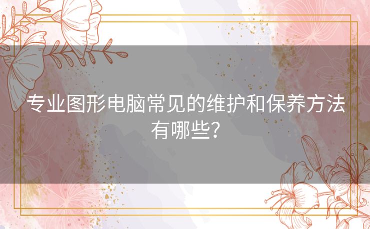 专业图形电脑常见的维护和保养方法有哪些？