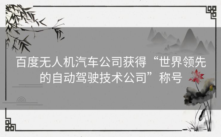 百度无人机汽车公司获得“世界领先的自动驾驶技术公司”称号