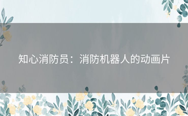 知心消防员：消防机器人的动画片