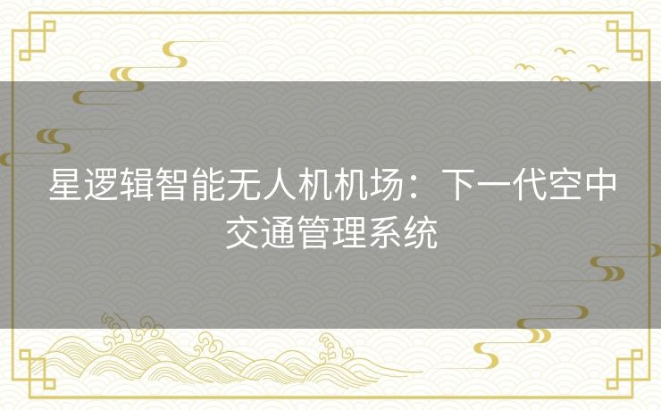 星逻辑智能无人机机场：下一代空中交通管理系统