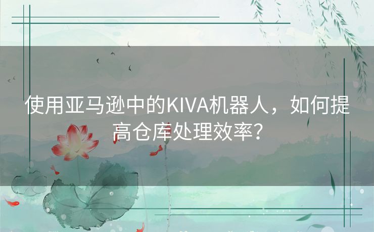 使用亚马逊中的KIVA机器人，如何提高仓库处理效率？