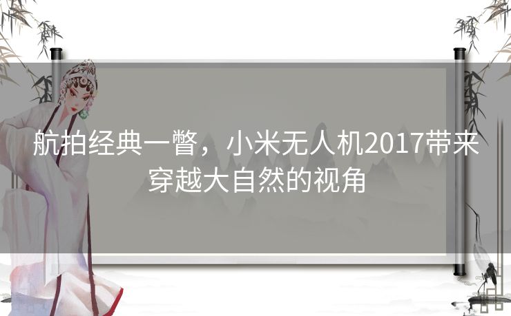 航拍经典一瞥，小米无人机2017带来穿越大自然的视角