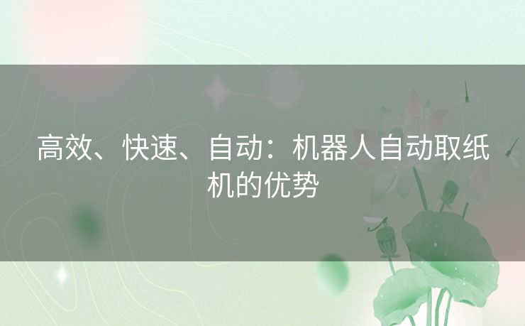 高效、快速、自动：机器人自动取纸机的优势