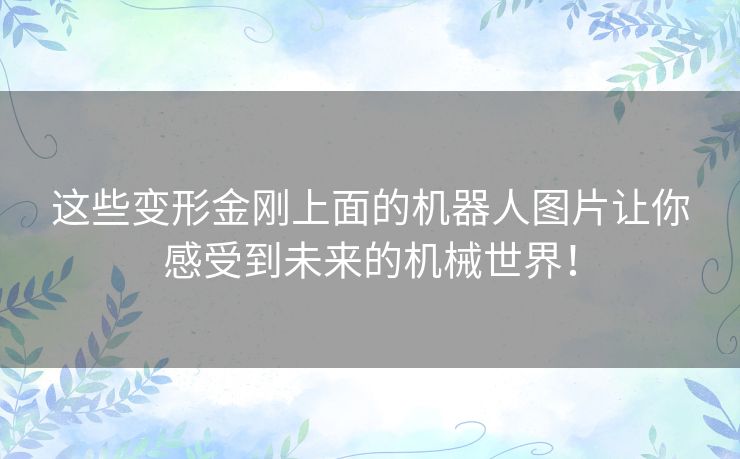 这些变形金刚上面的机器人图片让你感受到未来的机械世界！
