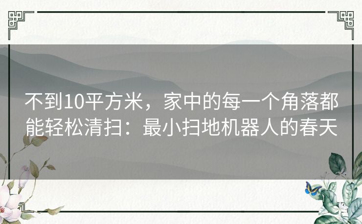 不到10平方米，家中的每一个角落都能轻松清扫：最小扫地机器人的春天