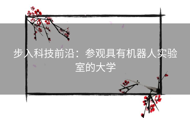 步入科技前沿：参观具有机器人实验室的大学