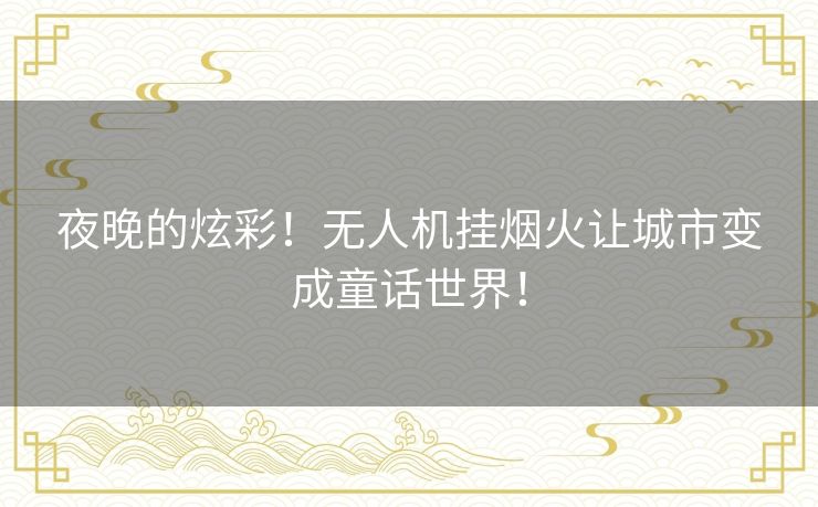 夜晚的炫彩！无人机挂烟火让城市变成童话世界！