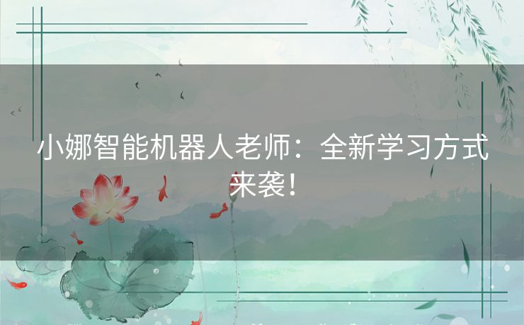 小娜智能机器人老师:全新学习方式来袭! 小娜智能机器人老师:全新学习方式来袭!