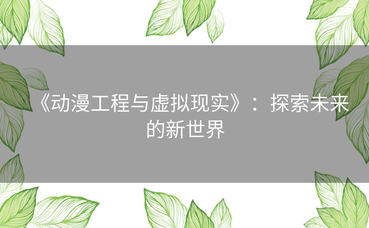 《动漫工程与虚拟现实》:探索未来的新世界 《动漫工程与虚拟现实》:探索未来的新世界