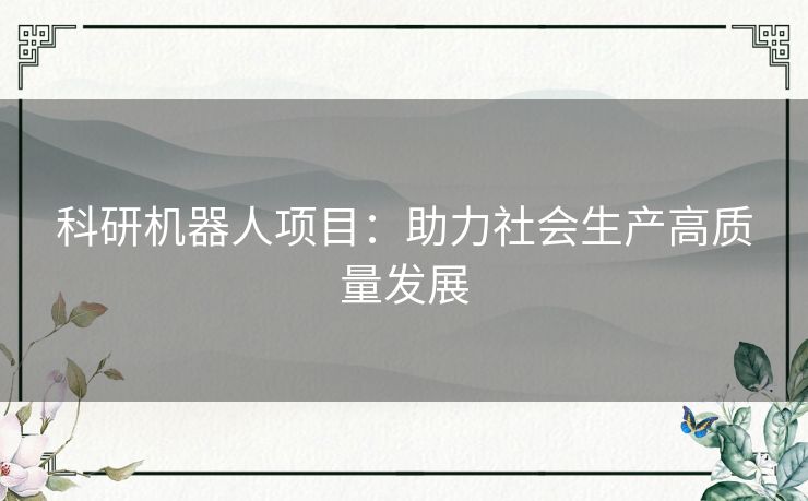 科研机器人项目:助力社会生产高质量发展 科研机器人项目:助力社会生产高质量发展