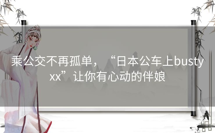 乘公交不再孤单,“日本公车上bustyxx”让你有心动的伴娘 乘公交不再孤单,“日本公车上bustyxx”让你有心动的伴娘